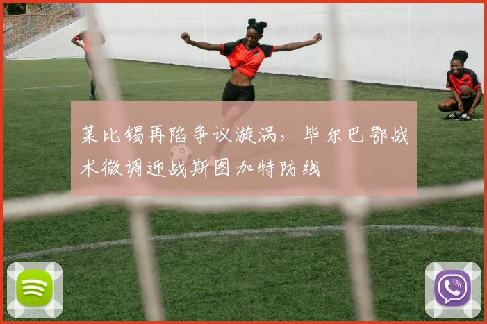 莱比锡再陷争议漩涡，毕尔巴鄂战术微调迎战斯图加特防线
