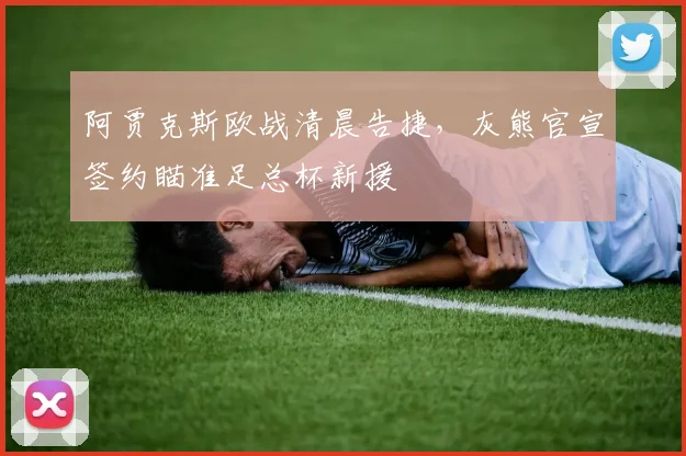 阿贾克斯欧战清晨告捷，灰熊官宣签约瞄准足总杯新援