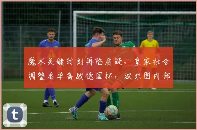 魔术关键时刻再陷质疑，皇家社会调整名单备战德国杯，波尔图内部沟通
