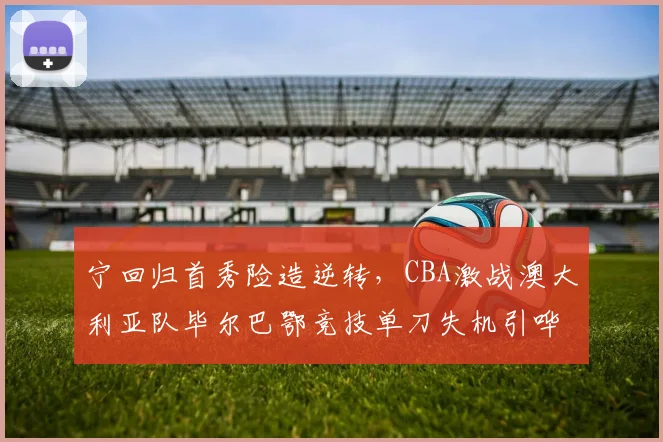 宁回归首秀险造逆转，CBA激战澳大利亚队毕尔巴鄂竞技单刀失机引哗