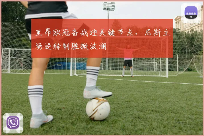 里昂欧冠备战迎关键节点，尼斯主场逆转制胜掀波澜