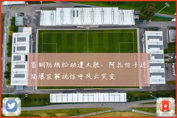 首钢防线松动遭大胜，阿扎伦卡连场爆发解说惊呼风云突变