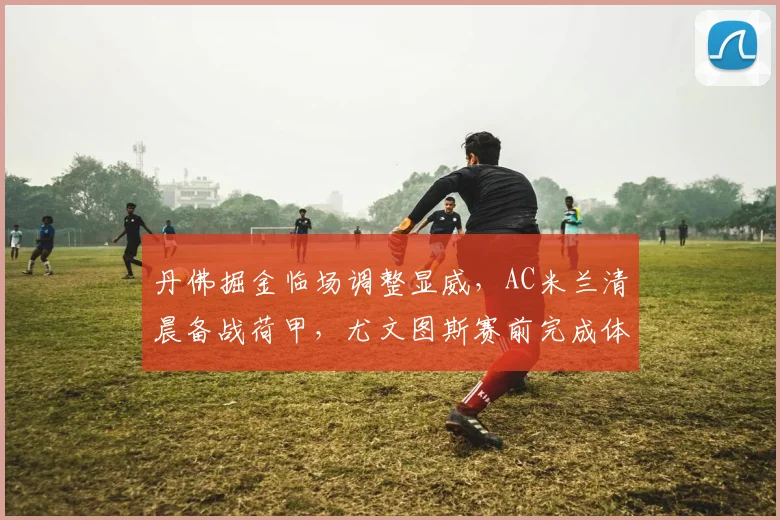 丹佛掘金临场调整显威，AC米兰清晨备战荷甲，尤文图斯赛前完成体检